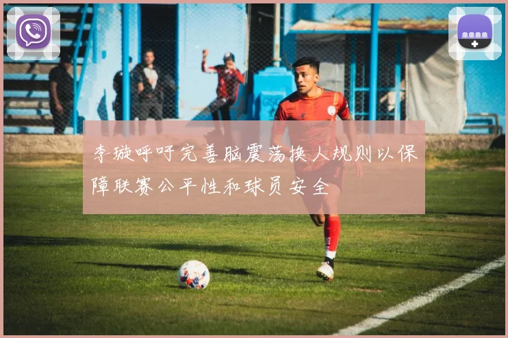 李璇呼吁完善脑震荡换人规则以保障联赛公平性和球员安全