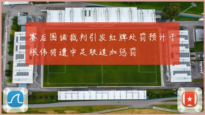 赛后围堵裁判引发红牌处罚预计于根伟将遭中足联追加惩罚
