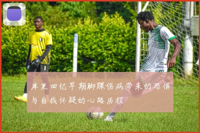 库里回忆早期脚踝伤病带来的恐惧与自我怀疑的心路历程