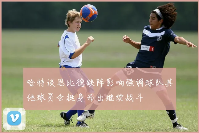 哈特谈恩比德缺阵影响强调球队其他球员会挺身而出继续战斗