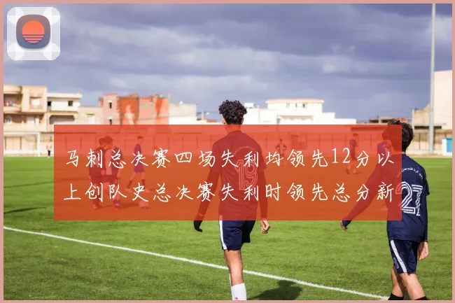 马刺总决赛四场失利均领先12分以上创队史总决赛失利时领先总分新纪录