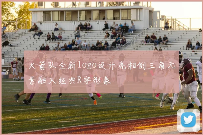 火箭队全新logo设计亮相倒三角元素融入经典R字形象