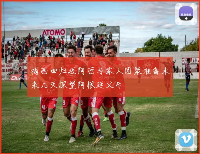 梅西回归迈阿密与家人团聚准备未来几天探望阿根廷父母