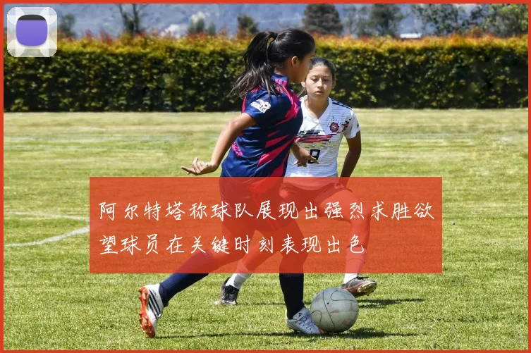 阿尔特塔称球队展现出强烈求胜欲望球员在关键时刻表现出色