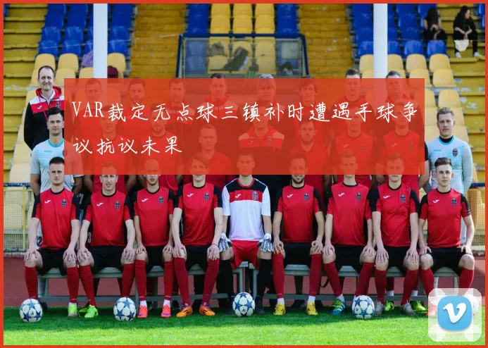 VAR裁定无点球三镇补时遭遇手球争议抗议未果