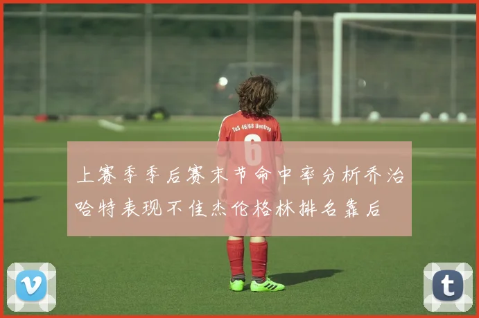 上赛季季后赛末节命中率分析乔治哈特表现不佳杰伦格林排名靠后