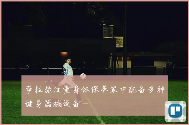 萨拉赫注重身体保养家中配备多种健身器械设备