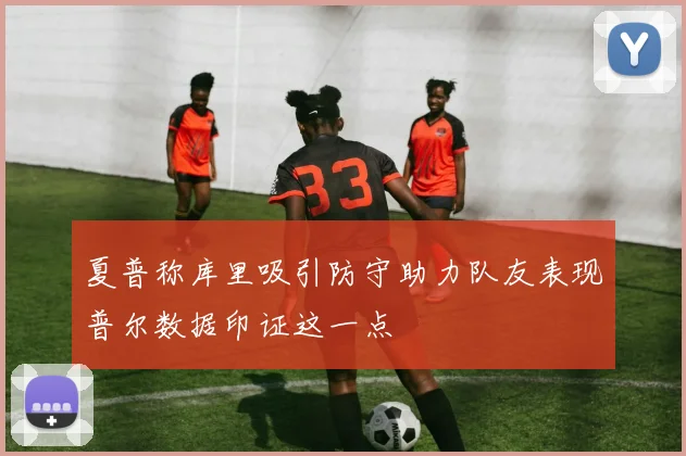 夏普称库里吸引防守助力队友表现普尔数据印证这一点