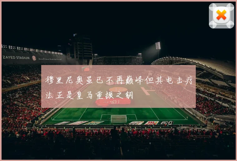 穆里尼奥虽已不再巅峰但其电击疗法正是皇马重振之钥