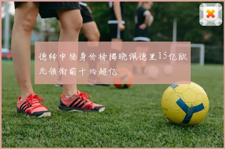 德转中场身价榜揭晓佩德里15亿欧元领衔前十均超亿