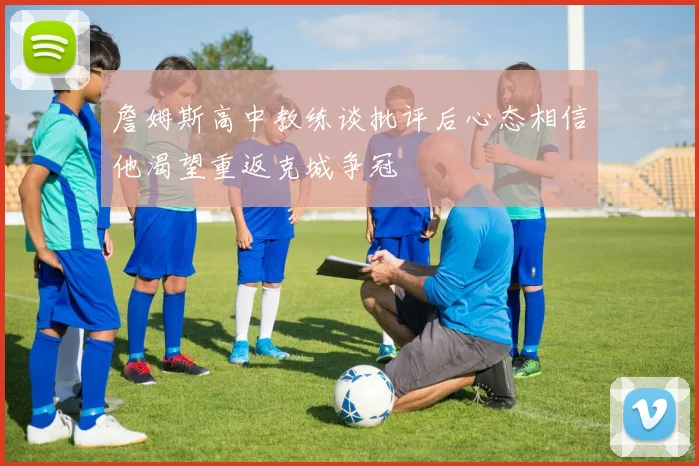 詹姆斯高中教练谈批评后心态相信他渴望重返克城争冠