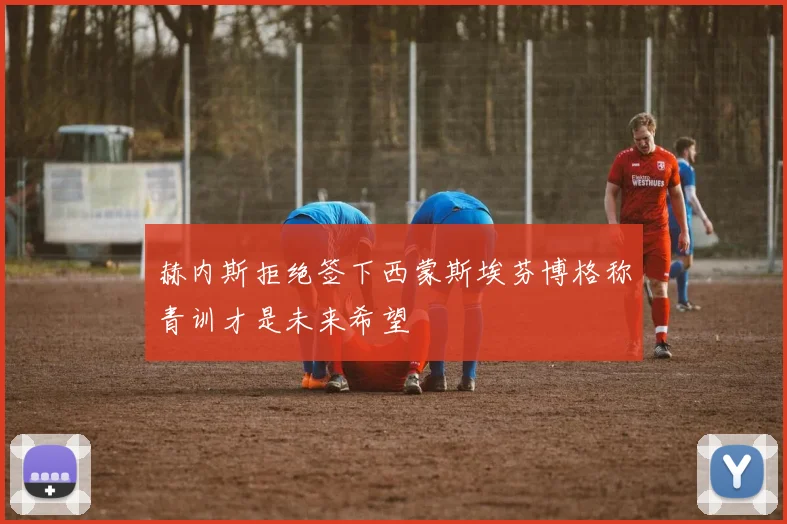 赫内斯拒绝签下西蒙斯埃芬博格称青训才是未来希望