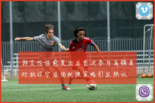 郭艾伦伤愈复出后首次参与高强度对抗辽宁后场轮换策略引发热议