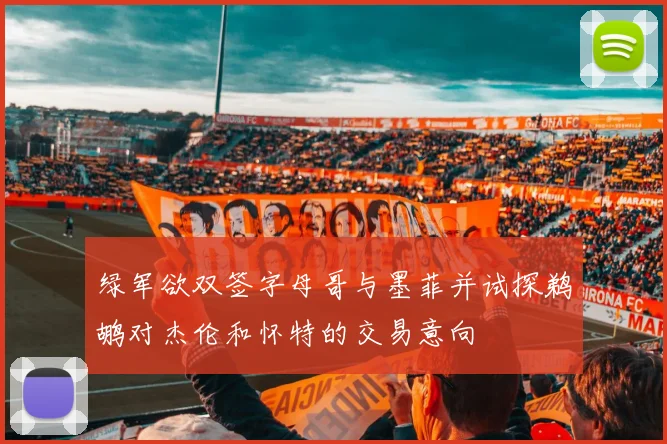 绿军欲双签字母哥与墨菲并试探鹈鹕对杰伦和怀特的交易意向