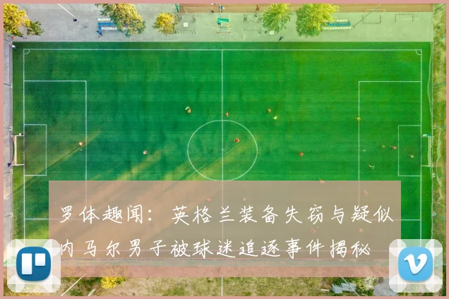 罗体趣闻：英格兰装备失窃与疑似内马尔男子被球迷追逐事件揭秘
