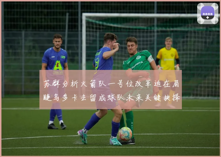 苏群分析火箭队一号位改革迫在眉睫乌多卡去留成球队未来关键抉择