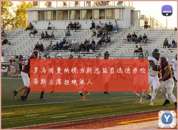 罗马将曼纳视为新总监首选德劳伦蒂斯主席拒绝放人