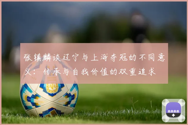张镇麟谈辽宁与上海夺冠的不同意义：传承与自我价值的双重追求