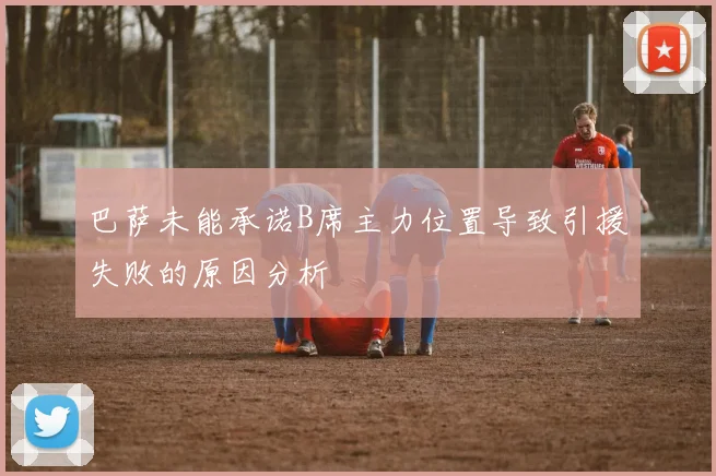 巴萨未能承诺B席主力位置导致引援失败的原因分析