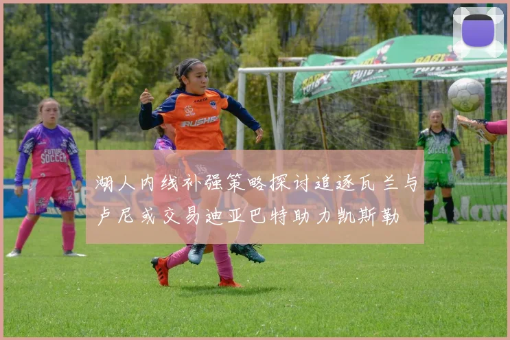 湖人内线补强策略探讨追逐瓦兰与卢尼或交易迪亚巴特助力凯斯勒