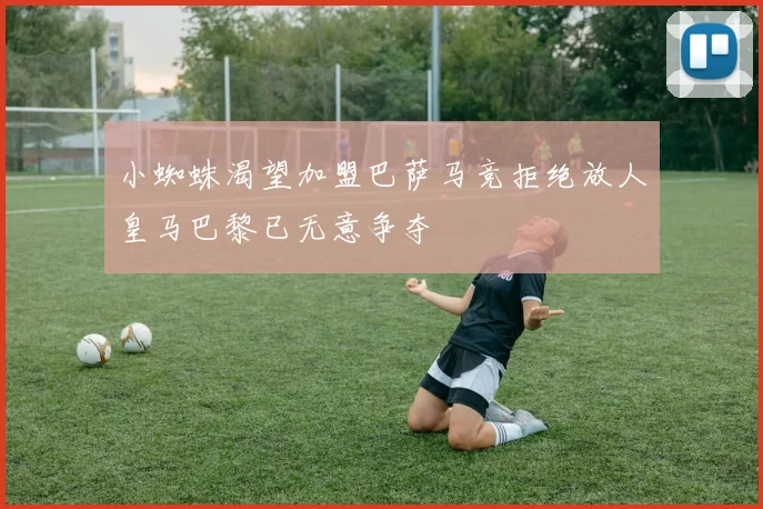 小蜘蛛渴望加盟巴萨马竞拒绝放人皇马巴黎已无意争夺