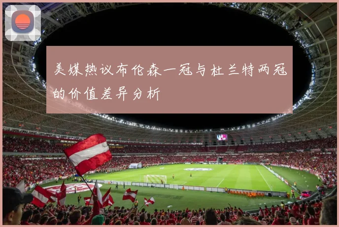 美媒热议布伦森一冠与杜兰特两冠的价值差异分析