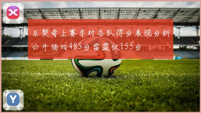 东契奇上赛季对各队得分表现分析公牛场均485分雷霆仅155分
