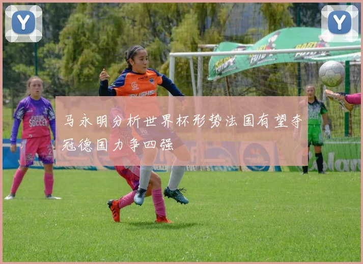 马永明分析世界杯形势法国有望夺冠德国力争四强