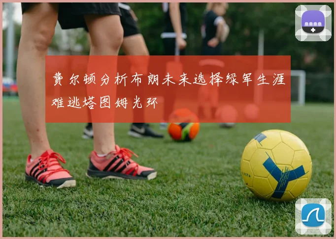 费尔顿分析布朗未来选择绿军生涯难逃塔图姆光环