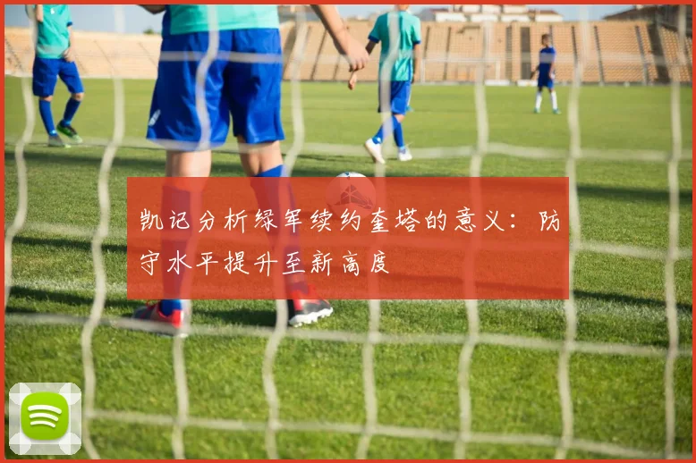 凯记分析绿军续约奎塔的意义：防守水平提升至新高度